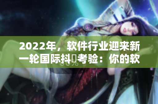 2022年，軟件行業(yè)迎來新一輪國際抖抈考驗：你的軟件能否從無到有？