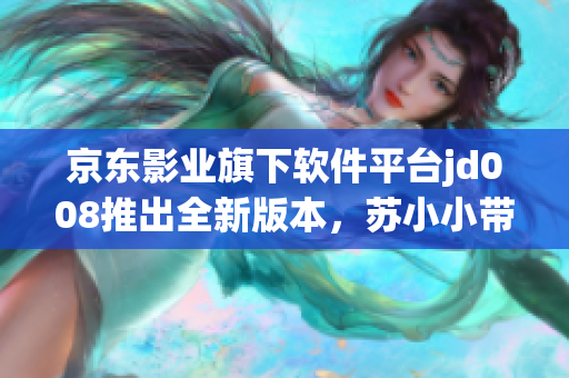 京東影業(yè)旗下軟件平臺jd008推出全新版本，蘇小小帶來驚喜更新