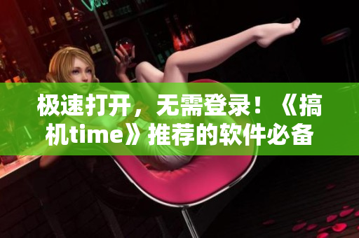 極速打開(kāi)，無(wú)需登錄！《搞機(jī)time》推薦的軟件必備