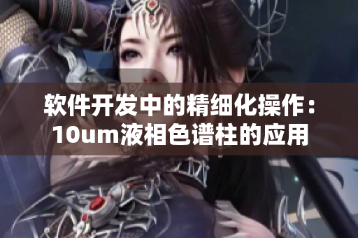 軟件開(kāi)發(fā)中的精細(xì)化操作：10um液相色譜柱的應(yīng)用