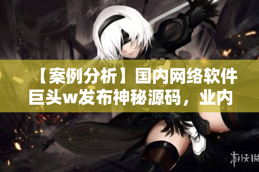 【案例分析】國(guó)內(nèi)網(wǎng)絡(luò)軟件巨頭w發(fā)布神秘源碼，業(yè)內(nèi)掀起熱議