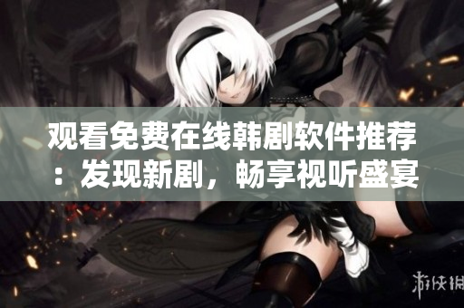 觀看免費(fèi)在線韓劇軟件推薦：發(fā)現(xiàn)新劇，暢享視聽(tīng)盛宴!