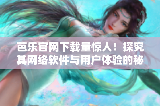 芭樂(lè)官網(wǎng)下載量驚人！探究其網(wǎng)絡(luò)軟件與用戶(hù)體驗(yàn)的秘密