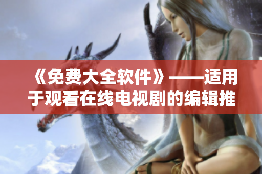 《免費(fèi)大全軟件》——適用于觀看在線電視劇的編輯推薦