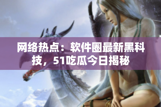 網(wǎng)絡(luò)熱點(diǎn)：軟件圈最新黑科技，51吃瓜今日揭秘