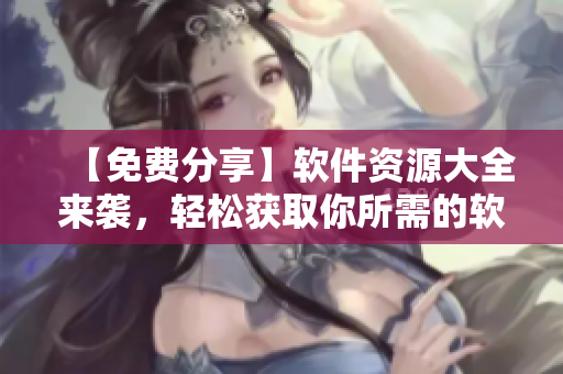 【免費(fèi)分享】軟件資源大全來襲，輕松獲取你所需的軟件工具