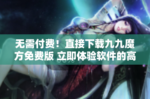 無需付費！直接下載九九魔方免費版 立即體驗軟件的高效性和便利性！
