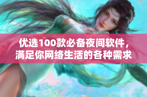優(yōu)選100款必備夜間軟件，滿足你網(wǎng)絡(luò)生活的各種需求