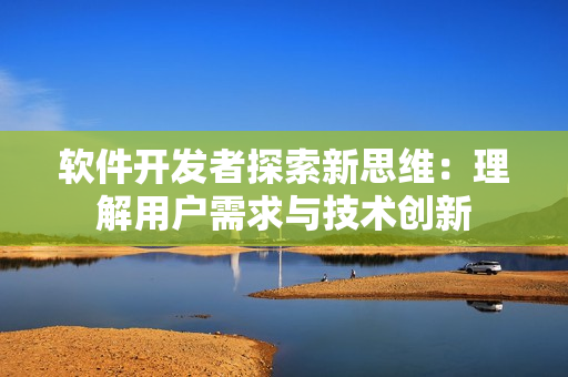 軟件開發(fā)者探索新思維：理解用戶需求與技術(shù)創(chuàng)新