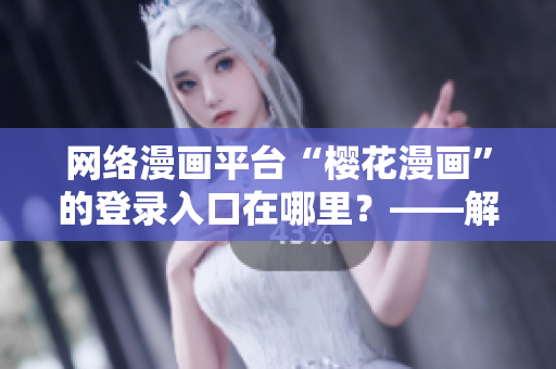 網(wǎng)絡(luò)漫畫(huà)平臺(tái)“櫻花漫畫(huà)”的登錄入口在哪里？——解答來(lái)自知乎專家
