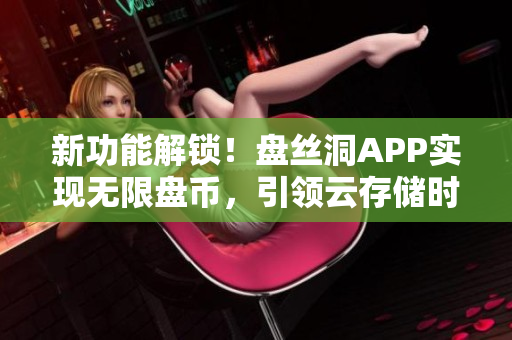 新功能解鎖！盤絲洞APP實現(xiàn)無限盤幣，引領(lǐng)云存儲時代