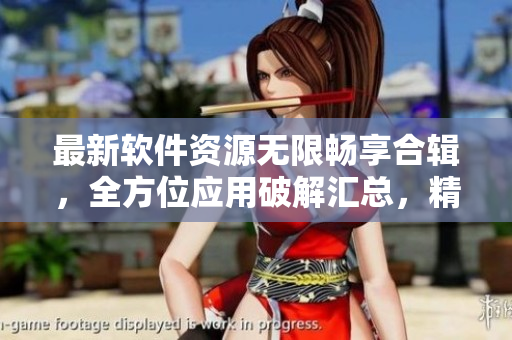 最新軟件資源無限暢享合輯，全方位應用破解匯總，精彩內(nèi)容一網(wǎng)打盡