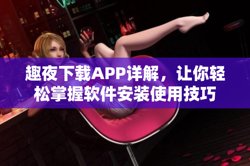 趣夜下載APP詳解，讓你輕松掌握軟件安裝使用技巧