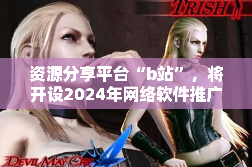資源分享平臺(tái)“b站”，將開(kāi)設(shè)2024年網(wǎng)絡(luò)軟件推廣網(wǎng)站