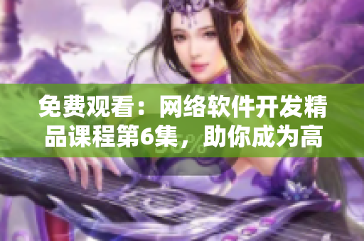 免費(fèi)觀看：網(wǎng)絡(luò)軟件開發(fā)精品課程第6集，助你成為高效軟件開發(fā)者！