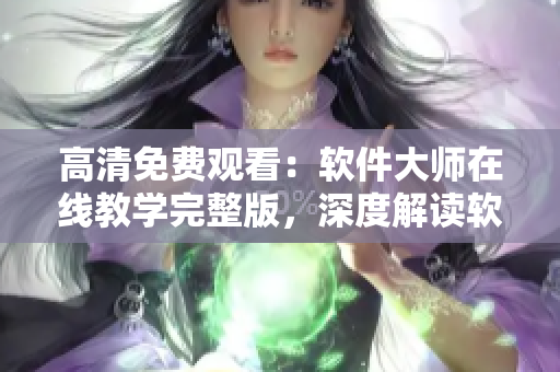 高清免費(fèi)觀看：軟件大師在線教學(xué)完整版，深度解讀軟件開(kāi)發(fā)技巧
