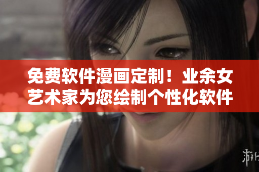 免費(fèi)軟件漫畫定制！業(yè)余女藝術(shù)家為您繪制個(gè)性化軟件漫畫