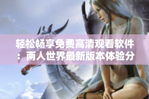 輕松暢享免費高清觀看軟件：兩人世界最新版本體驗分享