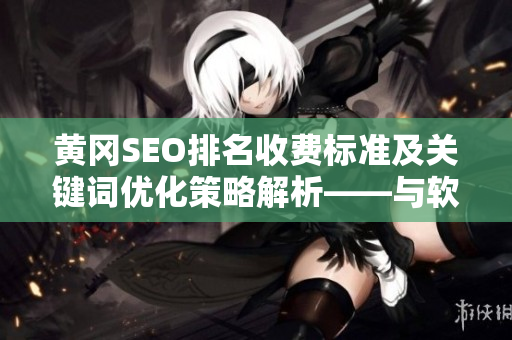 黃岡SEO排名收費標準及關鍵詞優(yōu)化策略解析——與軟件行業(yè)相關的細節(jié)解讀