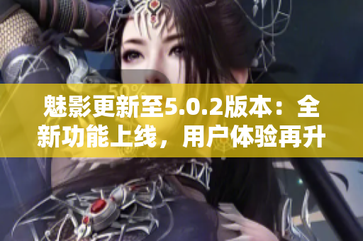 魅影更新至5.0.2版本：全新功能上線，用戶體驗再升級
