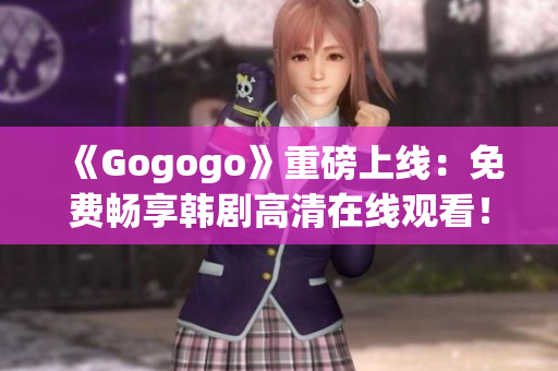 《Gogogo》重磅上線(xiàn)：免費(fèi)暢享韓劇高清在線(xiàn)觀看！