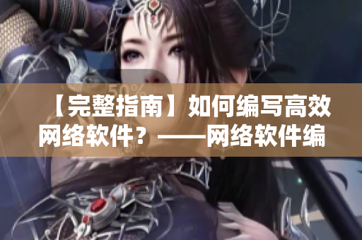 【完整指南】如何編寫高效網(wǎng)絡(luò)軟件？——網(wǎng)絡(luò)軟件編輯分享