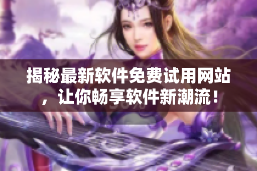 揭秘最新軟件免費試用網(wǎng)站，讓你暢享軟件新潮流！