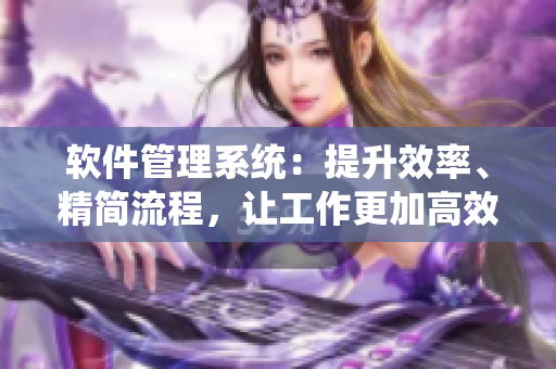 軟件管理系統(tǒng)：提升效率、精簡(jiǎn)流程，讓工作更加高效！