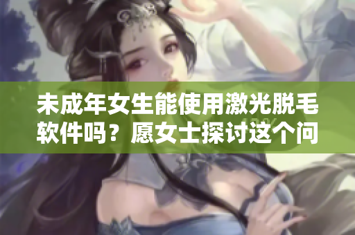 未成年女生能使用激光脫毛軟件嗎？愿女士探討這個(gè)問題