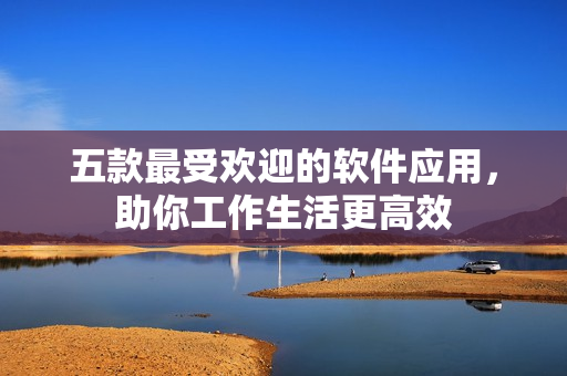五款最受歡迎的軟件應(yīng)用，助你工作生活更高效
