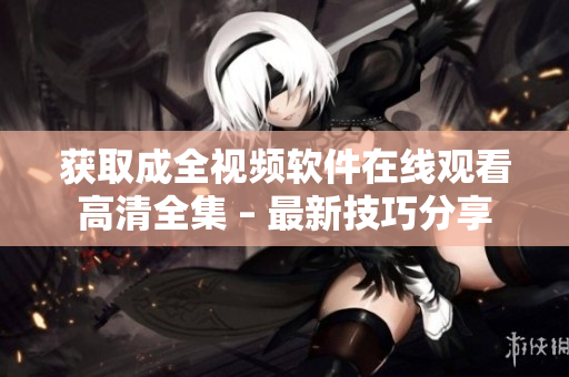 獲取成全視頻軟件在線觀看高清全集 – 最新技巧分享