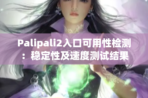 Palipali2入口可用性檢測(cè)：穩(wěn)定性及速度測(cè)試結(jié)果