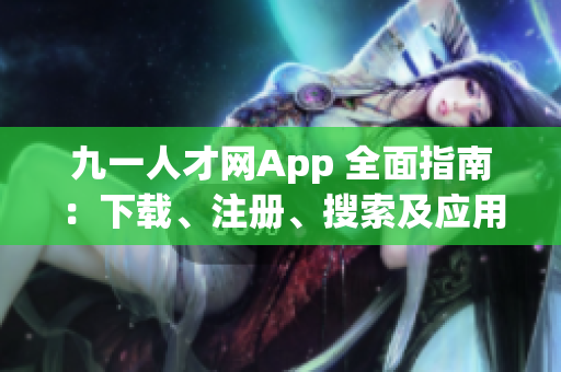 九一人才網(wǎng)App 全面指南：下載、注冊、搜索及應(yīng)用技巧