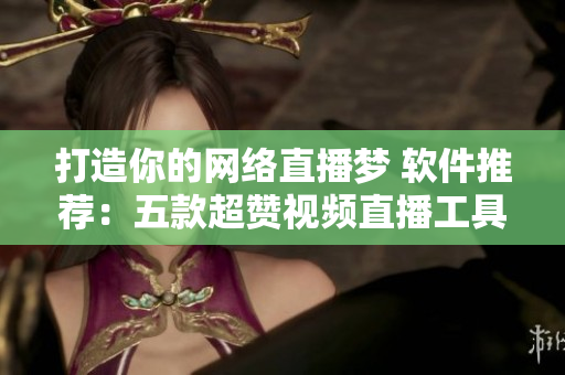 打造你的網(wǎng)絡(luò)直播夢(mèng) 軟件推薦：五款超贊視頻直播工具