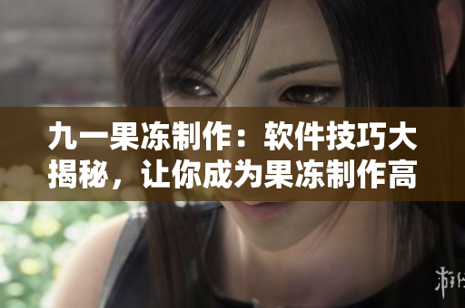 九一果凍制作：軟件技巧大揭秘，讓你成為果凍制作高手