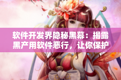 軟件開(kāi)發(fā)界隱秘黑幕：揭露黑產(chǎn)用軟件惡行，讓你保護(hù)個(gè)人信息更得力！