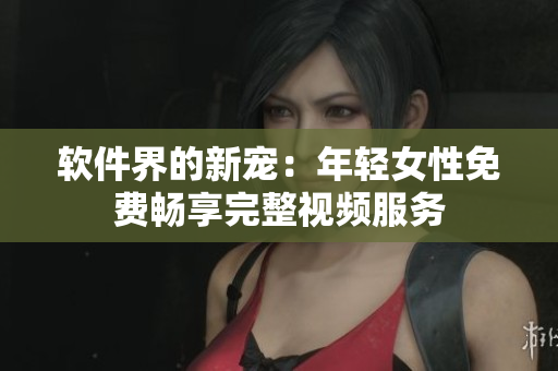軟件界的新寵：年輕女性免費(fèi)暢享完整視頻服務(wù)