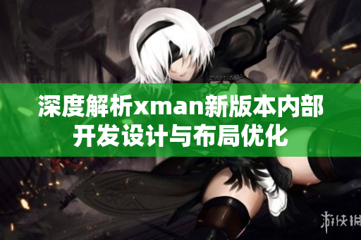 深度解析xman新版本內(nèi)部開發(fā)設(shè)計與布局優(yōu)化