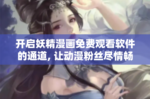 開(kāi)啟妖精漫畫(huà)免費(fèi)觀看軟件的通道, 讓動(dòng)漫粉絲盡情暢享的新途徑