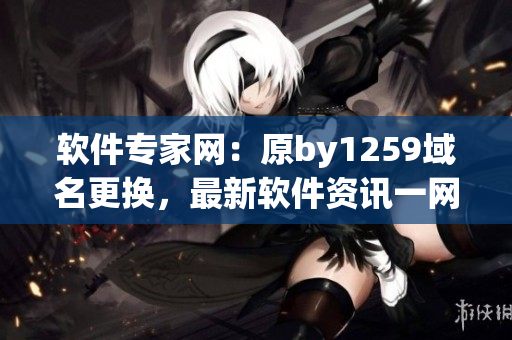 軟件專家網(wǎng)：原by1259域名更換，最新軟件資訊一網(wǎng)打盡