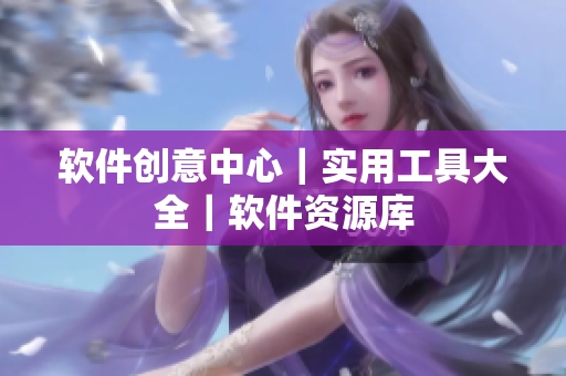 軟件創(chuàng)意中心｜實(shí)用工具大全｜軟件資源庫(kù)