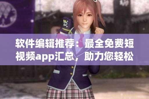 軟件編輯推薦：最全免費短視頻app匯總，助力您輕松分享優(yōu)質視頻！