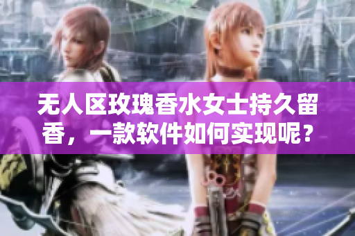 無人區(qū)玫瑰香水女士持久留香，一款軟件如何實現(xiàn)呢？