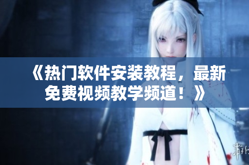 《熱門軟件安裝教程，最新免費(fèi)視頻教學(xué)頻道！》