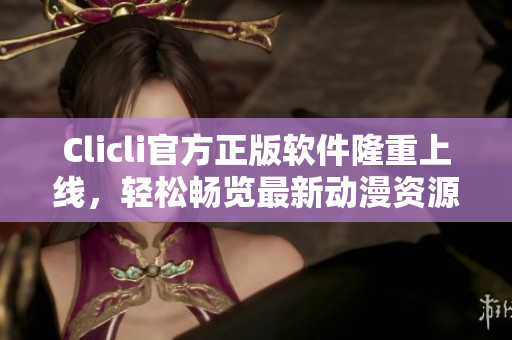 Clicli官方正版軟件隆重上線，輕松暢覽最新動漫資源！