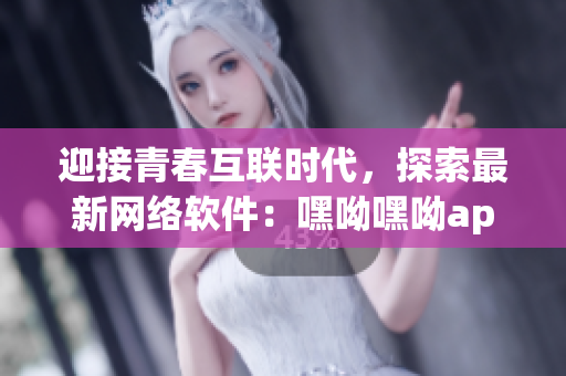 迎接青春互聯(lián)時(shí)代，探索最新網(wǎng)絡(luò)軟件：嘿呦嘿呦app