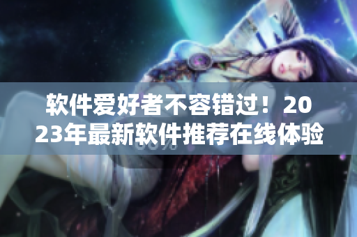 軟件愛好者不容錯(cuò)過(guò)！2023年最新軟件推薦在線體驗(yàn)