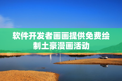 軟件開(kāi)發(fā)者畫(huà)畫(huà)提供免費(fèi)繪制土豪漫畫(huà)活動(dòng)