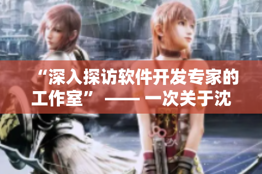 “深入探訪軟件開(kāi)發(fā)專家的工作室” —— 一次關(guān)于沈芯語(yǔ)老師的家訪