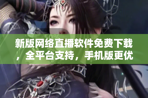 新版網(wǎng)絡直播軟件免費下載，全平臺支持，手機版更優(yōu)化